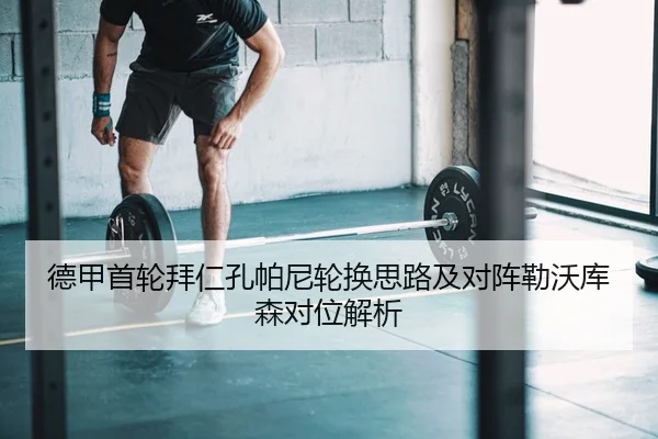 德甲首轮拜仁孔帕尼轮换思路及对阵勒沃库森对位解析