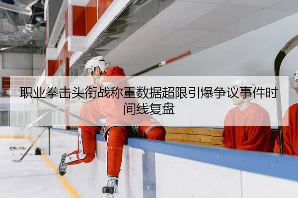 职业拳击头衔战称重数据超限引爆争议事件时间线复盘