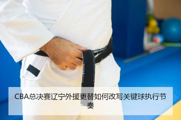 CBA总决赛辽宁外援更替如何改写关键球执行节奏 | PG