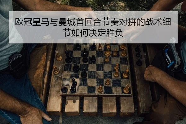 欧冠皇马与曼城首回合节奏对拼的战术细节如何决定胜负 - PG
