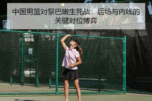中国男篮对黎巴嫩生死战：后场与内线的关键对位博弈