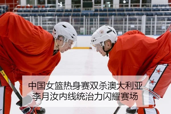 中国女篮热身赛双杀澳大利亚 李月汝内线统治力闪耀赛场 - PG