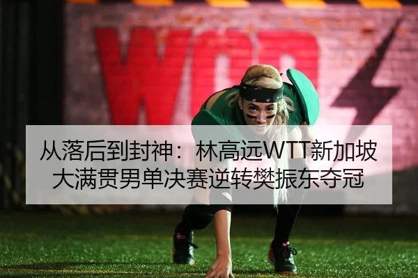 从落后到封神：林高远WTT新加坡大满贯男单决赛逆转樊振东夺冠