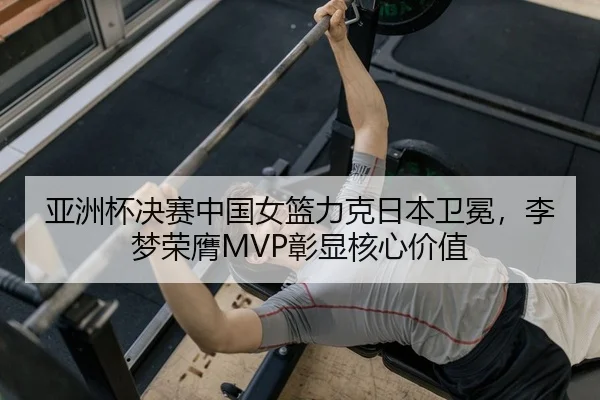 亚洲杯决赛中国女篮力克日本卫冕，李梦荣膺MVP彰显核心价值 - PG